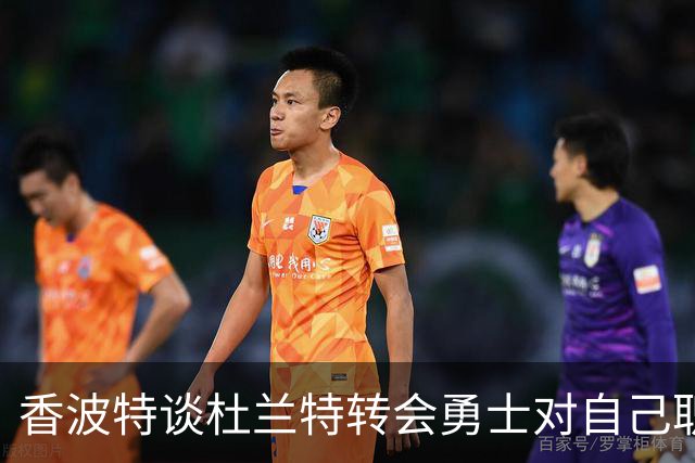 香波特谈杜兰特转会勇士对自己职业生涯的影响